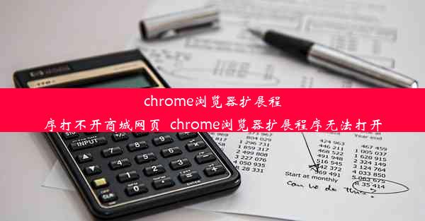 chrome浏览器扩展程序打不开商城网页_chrome浏览器扩展程序无法打开