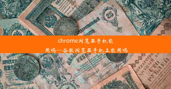 chrome浏览器手机能用吗—谷歌浏览器手机上能用吗