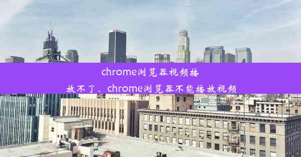 chrome浏览器视频播放不了、chrome浏览器不能播放视频