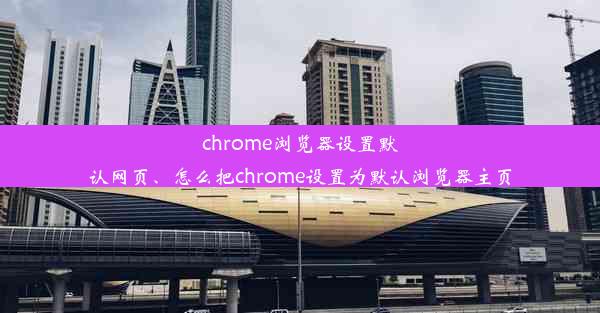 chrome浏览器设置默认网页、怎么把chrome设置为默认浏览器主页