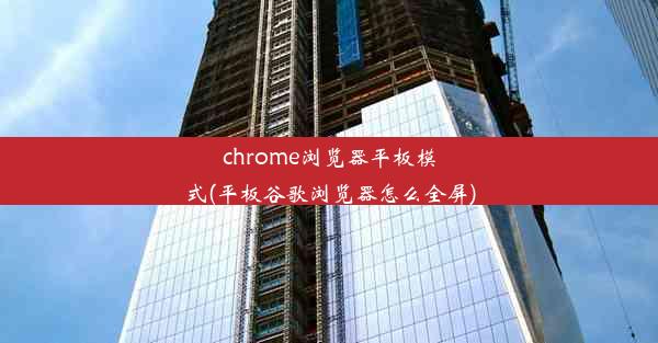 chrome浏览器平板模式(平板谷歌浏览器怎么全屏)