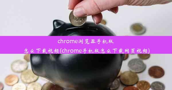 chrome浏览器手机版怎么下载视频(chrome手机版怎么下载网页视频)