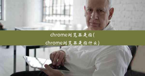 chrome浏览器是指(chrome浏览器是指什么)