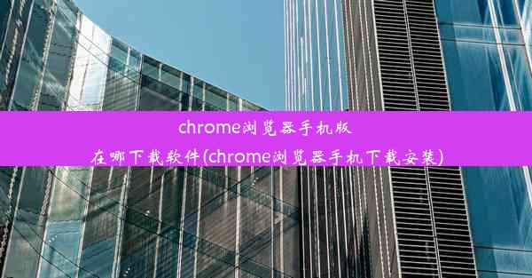 chrome浏览器手机版在哪下载软件(chrome浏览器手机下载安装)