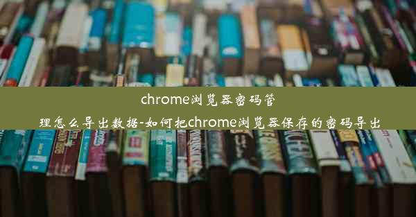 chrome浏览器密码管理怎么导出数据-如何把chrome浏览器保存的密码导出