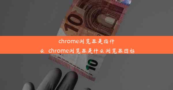 chrome浏览器是指什么_chrome浏览器是什么浏览器图标