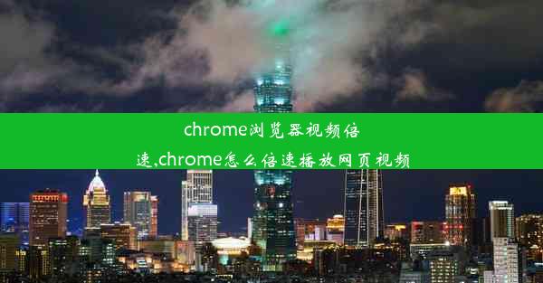 chrome浏览器视频倍速,chrome怎么倍速播放网页视频