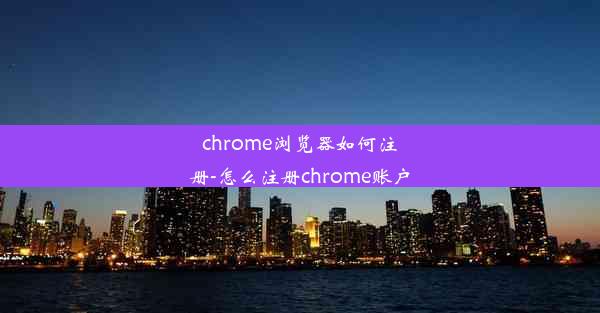 chrome浏览器如何注册-怎么注册chrome账户