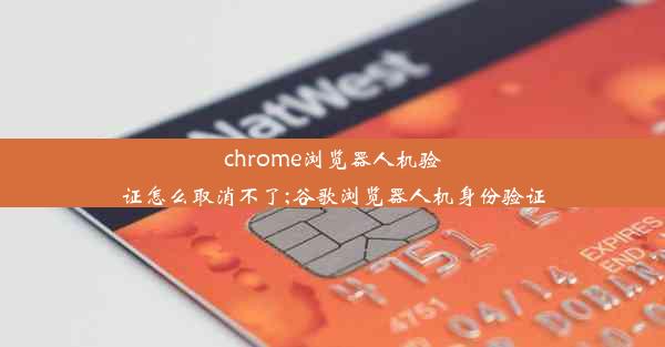 chrome浏览器人机验证怎么取消不了;谷歌浏览器人机身份验证