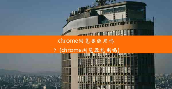 chrome浏览器能用吗？(chrome浏览器能用吗)