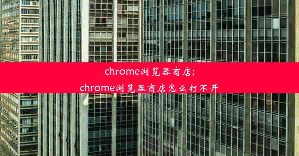 chrome浏览器商店;chrome浏览器商店怎么打不开