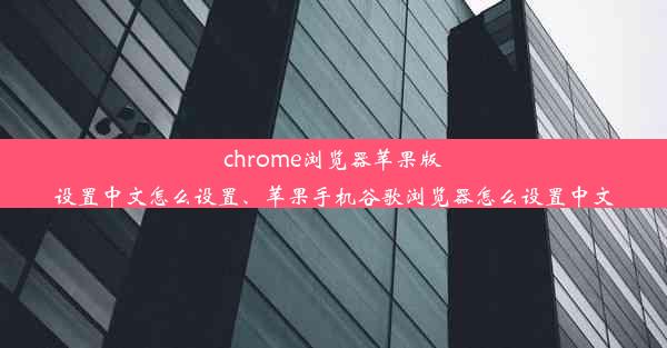 chrome浏览器苹果版设置中文怎么设置、苹果手机谷歌浏览器怎么设置中文