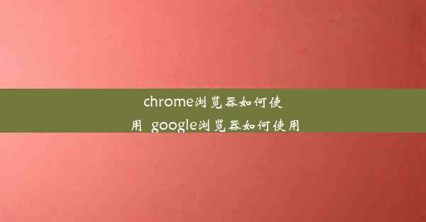 chrome浏览器如何使用_google浏览器如何使用