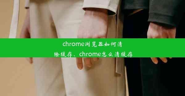 chrome浏览器如何清除缓存、chrome怎么清缓存