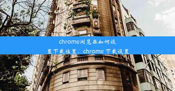 chrome浏览器如何设置下载位置、chrome 下载设置