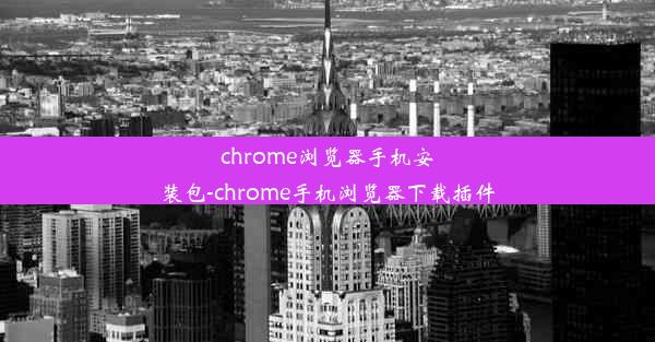 chrome浏览器手机安装包-chrome手机浏览器下载插件