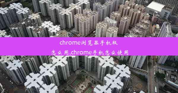 chrome浏览器手机版怎么用,chrome手机怎么使用