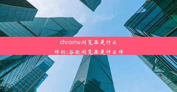 chrome浏览器是什么样的;谷歌浏览器是什么样