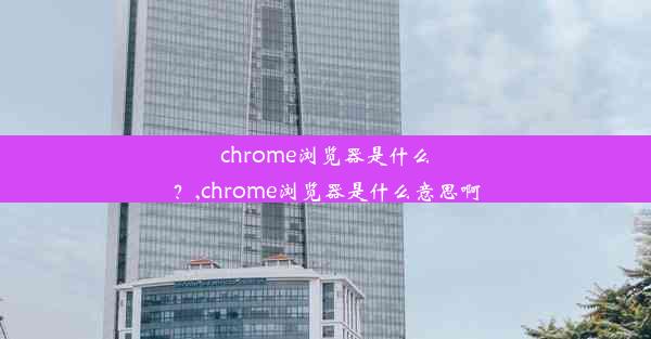 chrome浏览器是什么？,chrome浏览器是什么意思啊