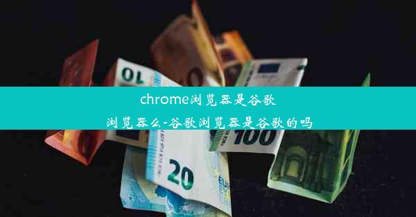 chrome浏览器是谷歌浏览器么-谷歌浏览器是谷歌的吗