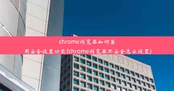 chrome浏览器如何禁用安全设置功能(chrome浏览器不安全怎么设置)