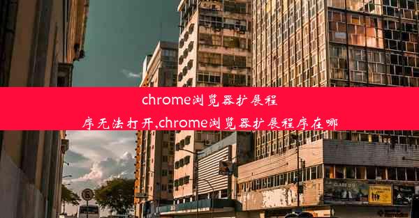 chrome浏览器扩展程序无法打开,chrome浏览器扩展程序在哪