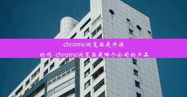 chrome浏览器是开源的吗_chrome浏览器是哪个公司的产品