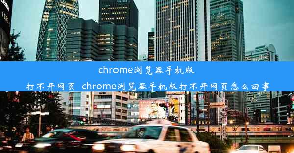 chrome浏览器手机版打不开网页_chrome浏览器手机版打不开网页怎么回事