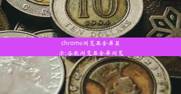 chrome浏览器全屏显示;谷歌浏览器全屏浏览