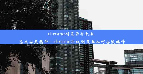 chrome浏览器手机版怎么安装插件—chrome手机浏览器如何安装插件