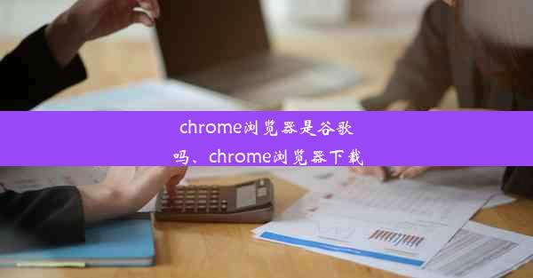 chrome浏览器是谷歌吗、chrome浏览器下载