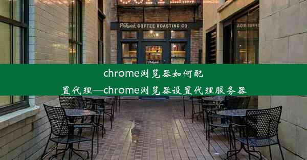 chrome浏览器如何配置代理—chrome浏览器设置代理服务器