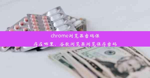 chrome浏览器密码保存在哪里、谷歌浏览器浏览保存密码