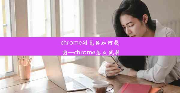 chrome浏览器如何截图—chrome怎么截屏