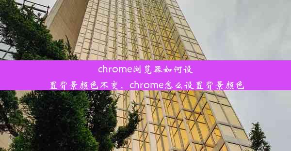 chrome浏览器如何设置背景颜色不变、chrome怎么设置背景颜色