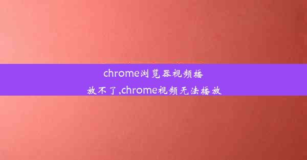 chrome浏览器视频播放不了,chrome视频无法播放