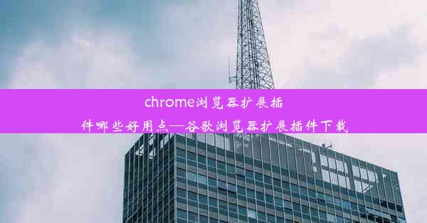 chrome浏览器扩展插件哪些好用点—谷歌浏览器扩展插件下载