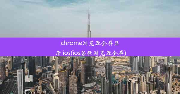 chrome浏览器全屏显示 ios(ios谷歌浏览器全屏)