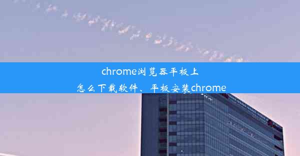 chrome浏览器平板上怎么下载软件、平板安装chrome