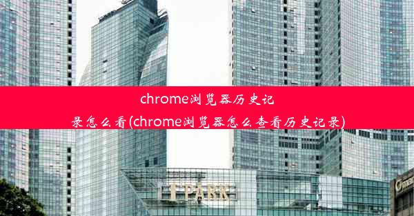 chrome浏览器历史记录怎么看(chrome浏览器怎么查看历史记录)