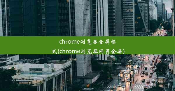 chrome浏览器全屏模式(chrome浏览器网页全屏)