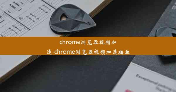 chrome浏览器视频加速-chrome浏览器视频加速播放