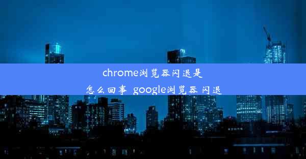 chrome浏览器闪退是怎么回事_google浏览器 闪退