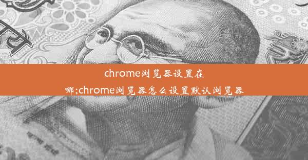 chrome浏览器设置在哪;chrome浏览器怎么设置默认浏览器