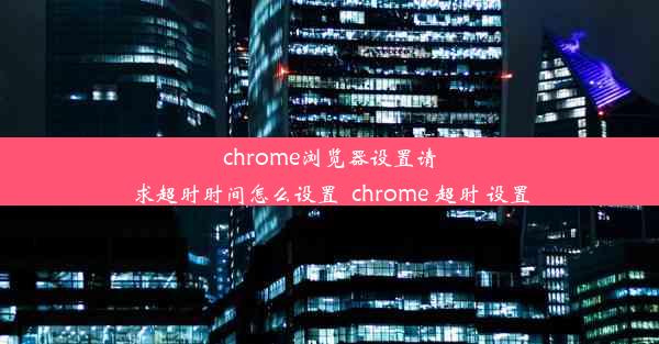 chrome浏览器设置请求超时时间怎么设置_chrome 超时 设置