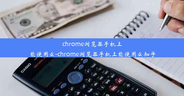 chrome浏览器手机上能使用么-chrome浏览器手机上能使用么知乎