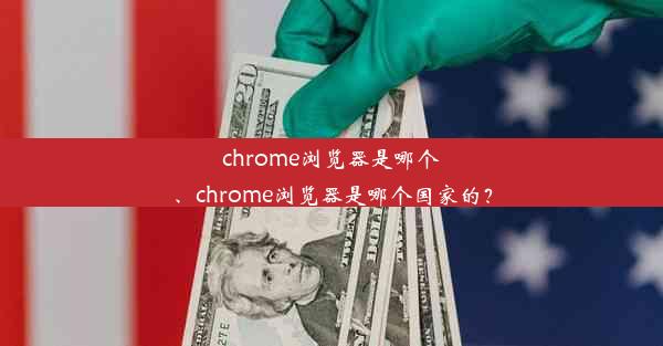 chrome浏览器是哪个、chrome浏览器是哪个国家的？