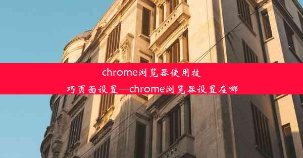 chrome浏览器使用技巧页面设置—chrome浏览器设置在哪