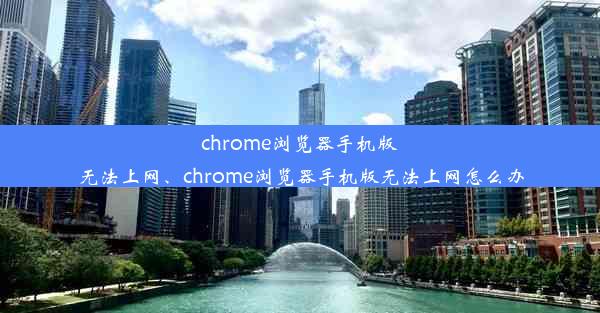 chrome浏览器手机版无法上网、chrome浏览器手机版无法上网怎么办