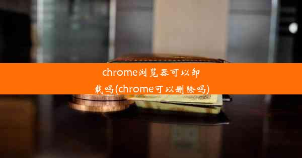 chrome浏览器可以卸载吗(chrome可以删除吗)